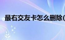 最右交友卡怎么删除(最右怎样删除交友卡)