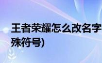 王者荣耀怎么改名字(王者荣耀怎么改名字特殊符号)