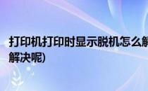 打印机打印时显示脱机怎么解决(打印机打印时显示脱机怎么解决呢)