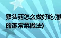 猴头菇怎么做好吃(猴头菇怎么做好吃 猴头菇的家常菜做法)