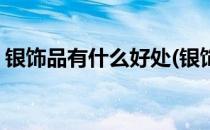 银饰品有什么好处(银饰品有什么好处和坏处)