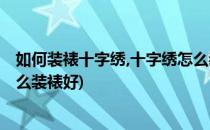 如何装裱十字绣,十字绣怎么装裱(如何装裱十字绣,十字绣怎么装裱好)