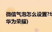 微信气泡怎么设置?华为(微信气泡怎么设置?华为荣耀)