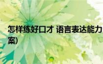 怎样练好口才 语言表达能力(怎样练好口才 语言表达能力教案)