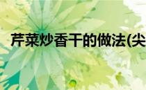 芹菜炒香干的做法(尖椒芹菜炒香干的做法)