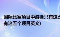 国际比赛项目中游泳只有这五个项目(国际比赛项目中游泳只有这五个项目英文)