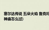 塞尔达传说 五朵火焰 鲁克玛神庙攻略(塞尔达传说五朵火焰神庙怎么过)