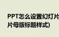 PPT怎么设置幻灯片母版(ppt怎么设置幻灯片母版标题样式)