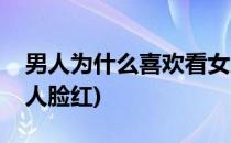 男人为什么喜欢看女人(男人为什么喜欢看女人脸红)