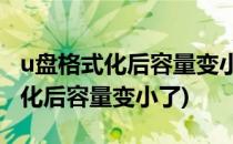 u盘格式化后容量变小的原因是什么(U盘格式化后容量变小了)
