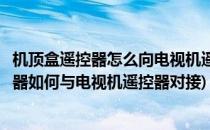 机顶盒遥控器怎么向电视机遥控器学习对接教程(机顶盒遥控器如何与电视机遥控器对接)