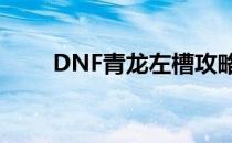 DNF青龙左槽攻略(dnf青龙左右槽)