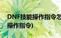 DNF技能操作指令怎么改(dnf怎么改技能的操作指令)