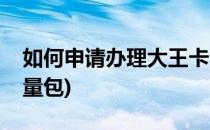 如何申请办理大王卡(如何申请办理大王卡流量包)
