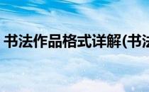 书法作品格式详解(书法作品格式详解怎么写)