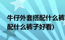 牛仔外套搭配什么裤子男士(男士牛仔外套搭配什么裤子好看)