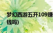 梦幻西游五开109赚钱(梦幻西游五开109赚钱吗)