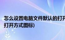 怎么设置电脑文件默认的打开方式(怎么设置电脑文件默认的打开方式图标)
