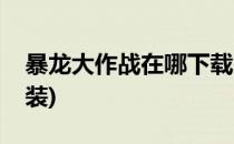暴龙大作战在哪下载(暴龙大作战在哪下载安装)