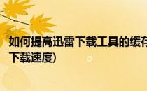 如何提高迅雷下载工具的缓存并加快下载速度(迅雷怎样提高下载速度)