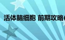 活体脑细胞 前期攻略(活体脑细胞攻略视频)