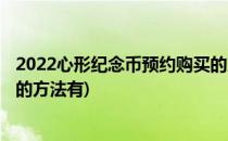 2022心形纪念币预约购买的方法(2022心形纪念币预约购买的方法有)
