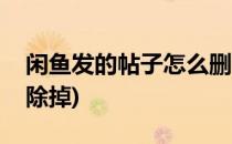 闲鱼发的帖子怎么删除(闲鱼发的帖子怎么删除掉)