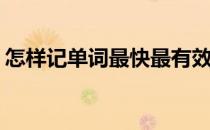 怎样记单词最快最有效(怎么记单词又快又牢)