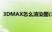 3DMAX怎么渲染图(3dmax怎么渲染图片)