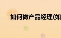 如何做产品经理(如何做产品经理助理)