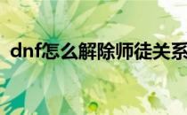 dnf怎么解除师徒关系(dnf师徒关系怎么开)