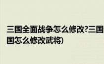 三国全面战争怎么修改?三国全面战争如何修改?(全面战争三国怎么修改武将)