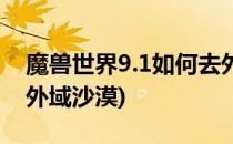 魔兽世界9.1如何去外域(魔兽世界9.1如何去外域沙漠)