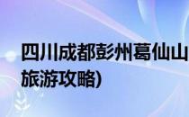 四川成都彭州葛仙山旅游攻略(彭州市葛仙山旅游攻略)