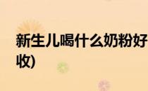 新生儿喝什么奶粉好(新生儿喝什么奶粉好吸收)
