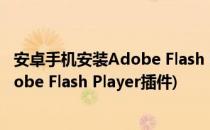安卓手机安装Adobe Flash Player插件的操作方法(安卓Adobe Flash Player插件)