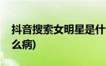 抖音搜索女明星是什么(抖音搜索女明星是什么病)