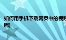 如何用手机下载网页中的视频(如何用手机下载网页中的视频呢)