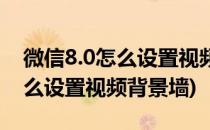 微信8.0怎么设置视频背景墙(微信8.0版本怎么设置视频背景墙)