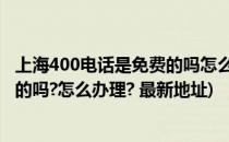 上海400电话是免费的吗怎么办理 最新(上海400电话是免费的吗?怎么办理? 最新地址)