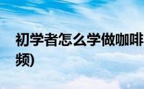 初学者怎么学做咖啡(初学者怎么学做咖啡视频)