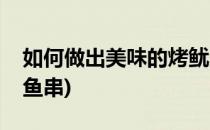 如何做出美味的烤鱿鱼(如何做出美味的烤鱿鱼串)