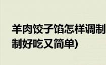 羊肉饺子馅怎样调制好吃(羊肉饺子馅怎样调制好吃又简单)