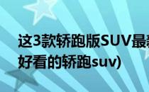 这3款轿跑版SUV最新车型好看和实用兼具(好看的轿跑suv)