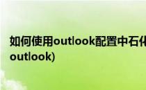 如何使用outlook配置中石化邮箱(手机中石化邮箱怎么登陆outlook)