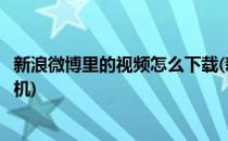 新浪微博里的视频怎么下载(新浪微博里的视频怎么下载到手机)