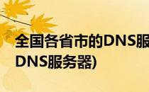 全国各省市的DNS服务器IP地址(全国各省市DNS服务器)