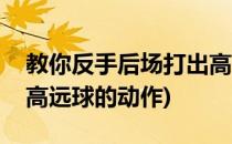 教你反手后场打出高远球(教你反手后场打出高远球的动作)