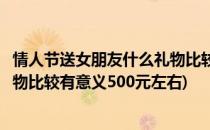 情人节送女朋友什么礼物比较有意义(情人节送女朋友什么礼物比较有意义500元左右)