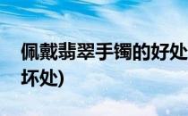 佩戴翡翠手镯的好处(佩戴翡翠手镯的好处和坏处)